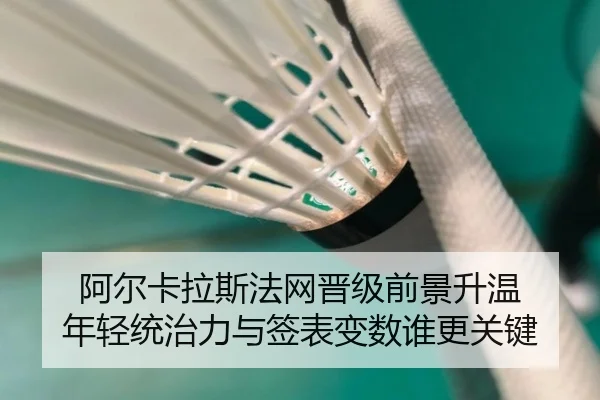 阿尔卡拉斯法网晋级前景升温 年轻统治力与签表变数谁更关键（aiyouxiapp）